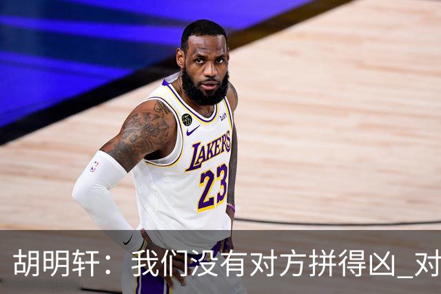胡明轩：我们没有对方拼得凶 对困难的准备不足